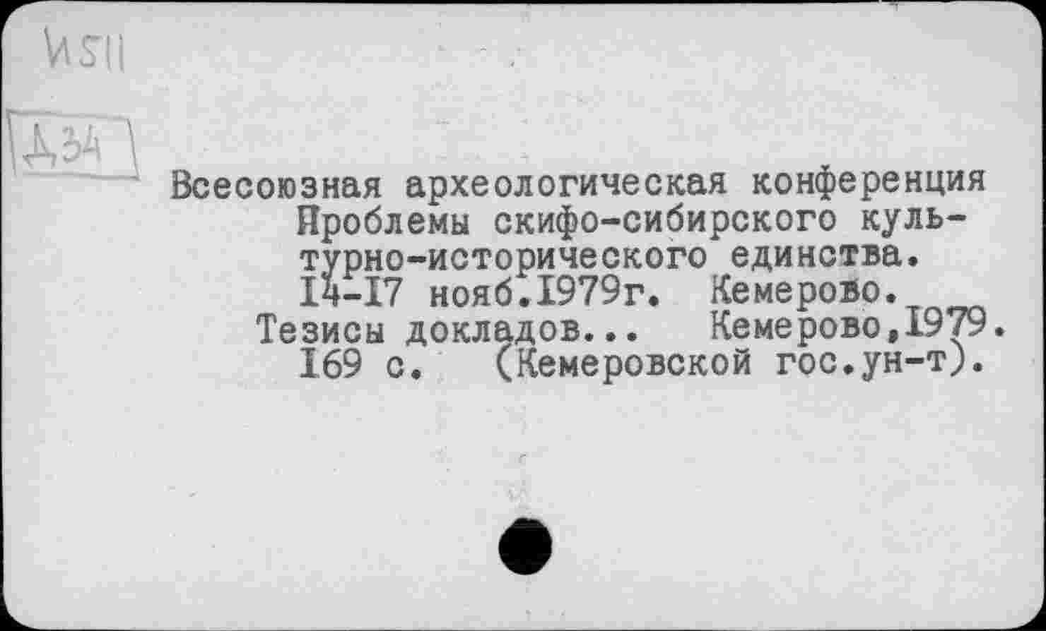 ﻿VtSK
Всесоюзная археологическая конференция Проблемы скифо-сибирского культурно-исторического единства. ІЧ-І7 нояб.1979г. Кемерово.
Тезисы докладов...	Кемерово,1979.
169 с. (Кемеровской гос.ун-т).